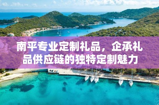 南平专业定制礼品，企承礼品供应链的独特定制魅力